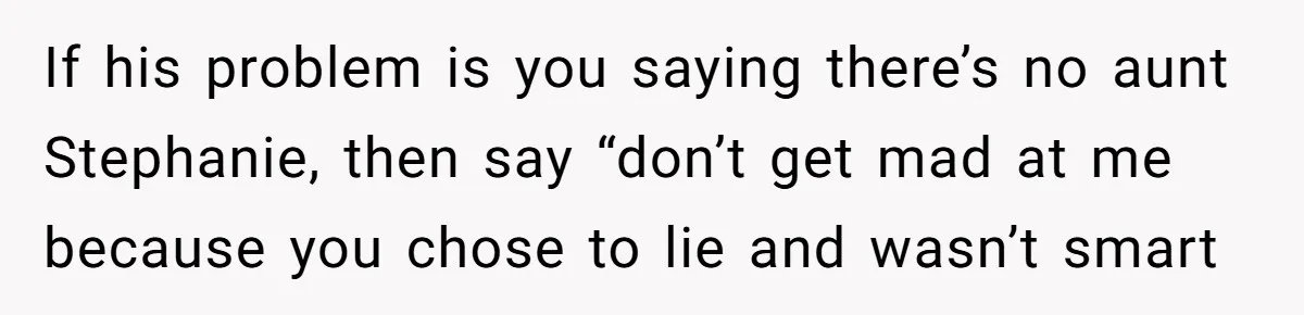 If his problem is you saying there’s no aunt Stephanie, then say “don’t get mad at me because you chose to lie and wasn’t smart