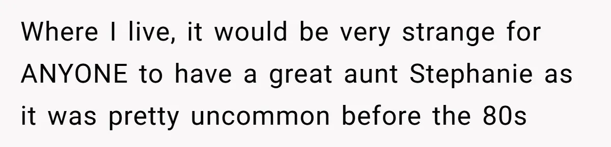 Where I live, it would be very strange for ANYONE to have a great aunt Stephanie as it was pretty uncommon before the 80s