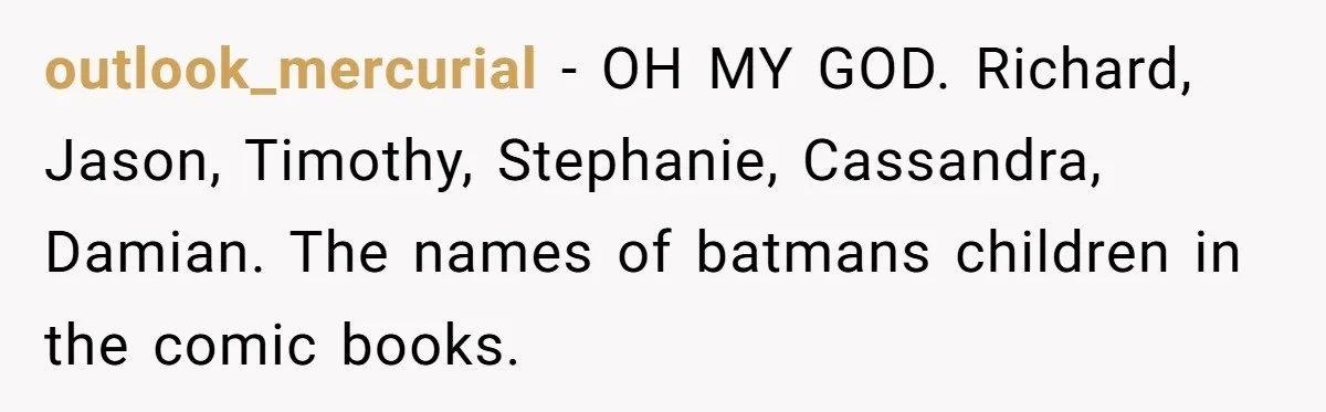 outlook_mercurial − OH MY GOD. Richard, Jason, Timothy, Stephanie, Cassandra, Damian. The names of batmans children in the comic books.