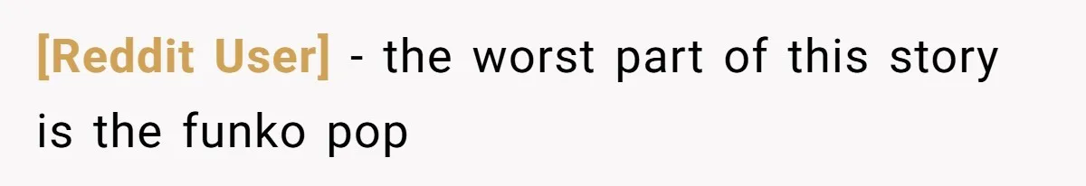 [Reddit User] − the worst part of this story is the funko pop