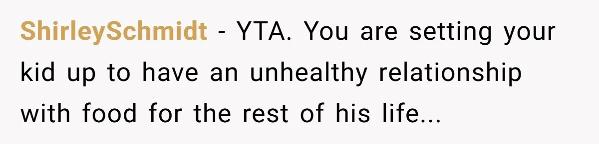 ShirleySchmidt − YTA. You are setting your kid up to have an unhealthy relationship with food for the rest of his life...