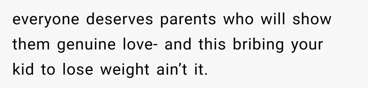 everyone deserves parents who will show them genuine love- and this bribing your kid to lose weight ain’t it.