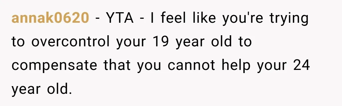 annak0620 − YTA - I feel like you're trying to overcontrol your 19 year old to compensate that you cannot help your 24 year old.