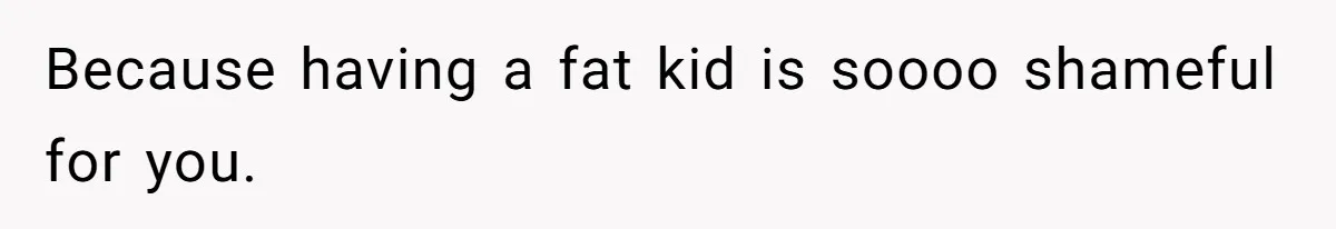 Because having a fat kid is soooo shameful for you.