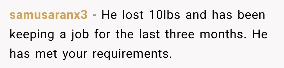 samusaranx3 − He lost 10lbs and has been keeping a job for the last three months. He has met your requirements.