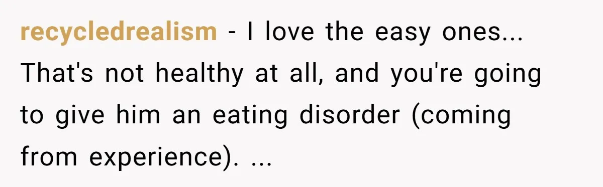 recycledrealism − I love the easy ones... That's not healthy at all, and you're going to give him an eating disorder (coming from experience). ...
