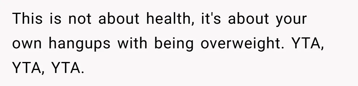 This is not about health, it's about your own hangups with being overweight. YTA, YTA, YTA.