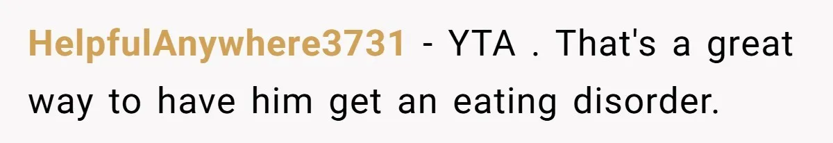 HelpfulAnywhere3731 − YTA . That's a great way to have him get an eating disorder.