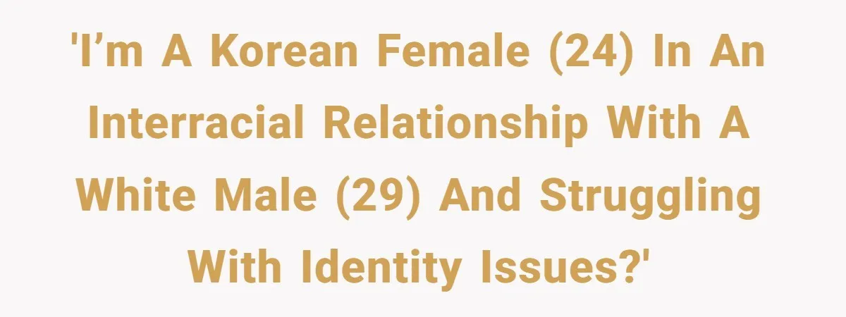 'I’m a Korean female (24) in an interracial relationship with a white male (29) and struggling with identity issues?'