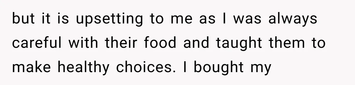 but it is upsetting to me as I was always careful with their food and taught them to make healthy choices. I bought my