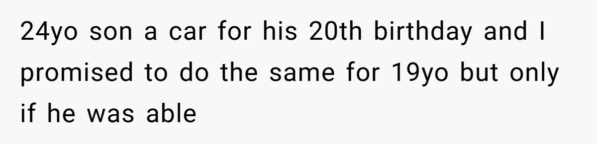 24yo son a car for his 20th birthday and I promised to do the same for 19yo but only if he was able