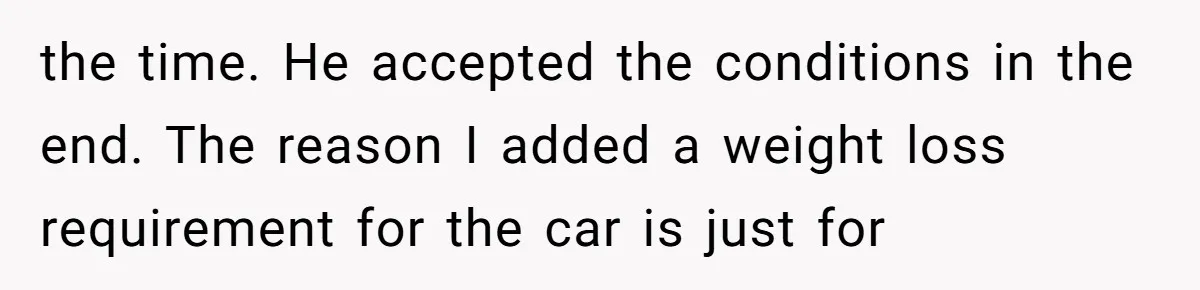 the time. He accepted the conditions in the end. The reason I added a weight loss requirement for the car is just for