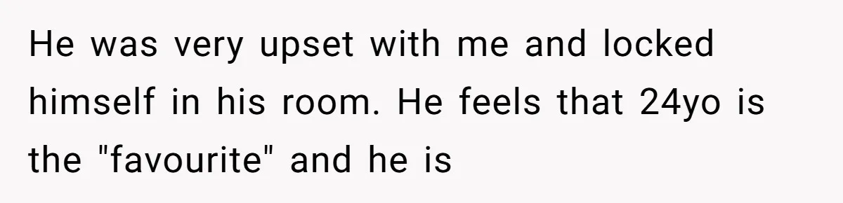 He was very upset with me and locked himself in his room. He feels that 24yo is the "favourite" and he is