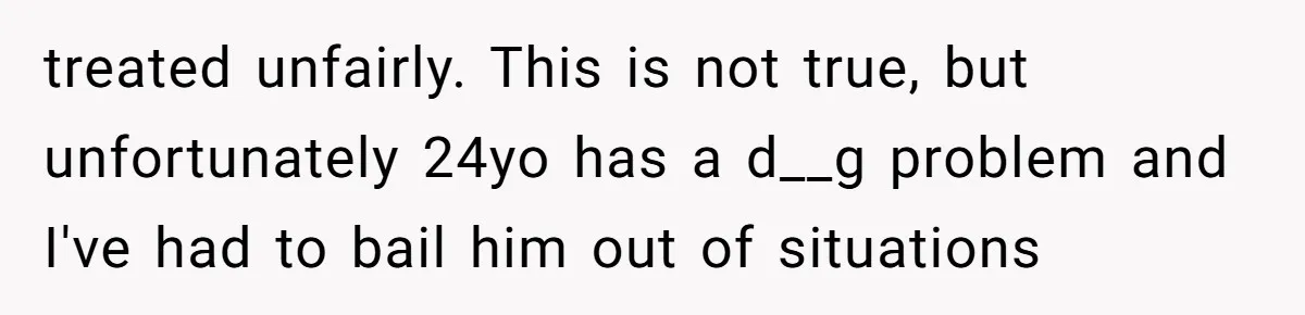 treated unfairly. This is not true, but unfortunately 24yo has a d__g problem and I've had to bail him out of situations