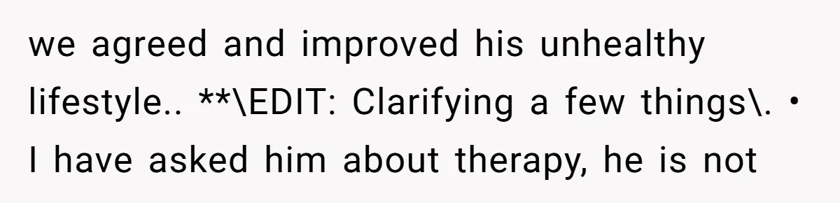 we agreed and improved his unhealthy lifestyle.. **\EDIT: Clarifying a few things\. • I have asked him about therapy, he is not