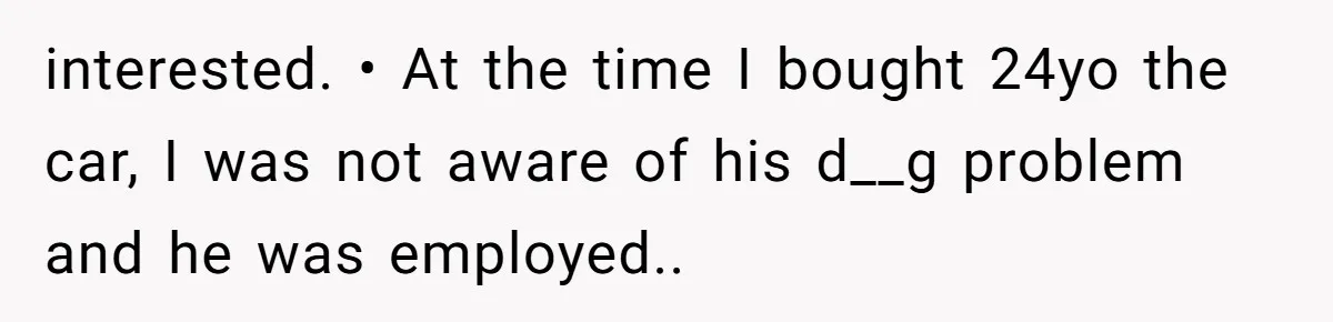 interested. • At the time I bought 24yo the car, I was not aware of his d__g problem and he was employed..