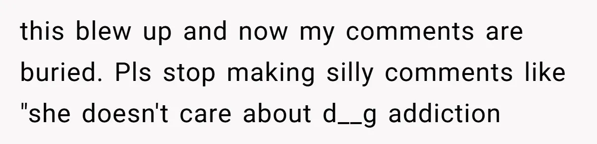 this blew up and now my comments are buried. Pls stop making silly comments like "she doesn't care about d__g addiction