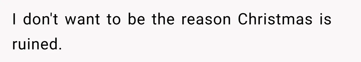 I don't want to be the reason Christmas is ruined.