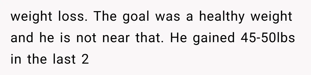 weight loss. The goal was a healthy weight and he is not near that. He gained 45-50lbs in the last 2