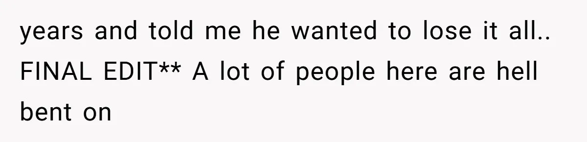 years and told me he wanted to lose it all.. FINAL EDIT** A lot of people here are hell bent on