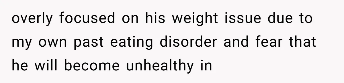 overly focused on his weight issue due to my own past eating disorder and fear that he will become unhealthy in