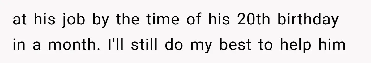 at his job by the time of his 20th birthday in a month. I'll still do my best to help him
