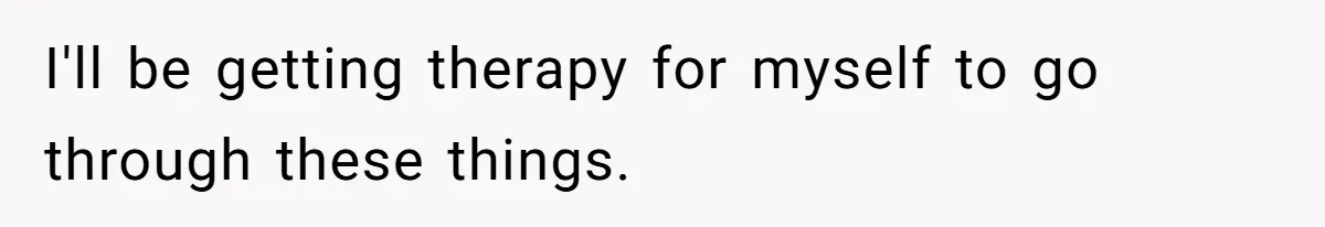 I'll be getting therapy for myself to go through these things.