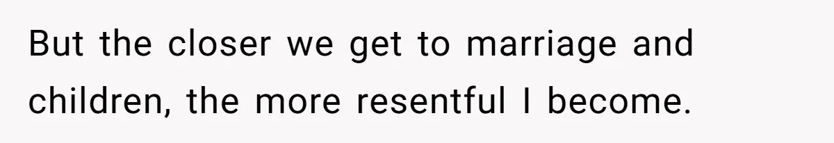 But the closer we get to marriage and children, the more resentful I become.