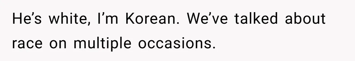 He’s white, I’m Korean. We’ve talked about race on multiple occasions.