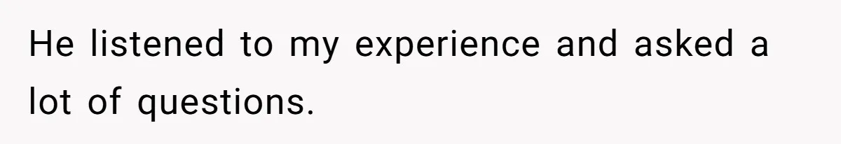 He listened to my experience and asked a lot of questions.