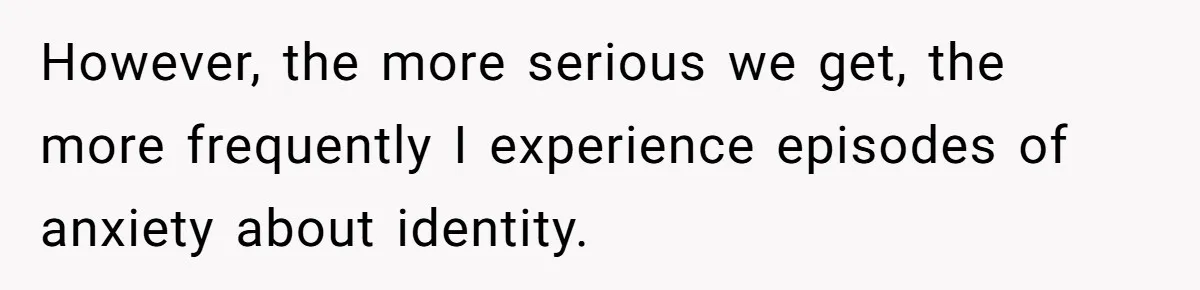 However, the more serious we get, the more frequently I experience episodes of anxiety about identity.