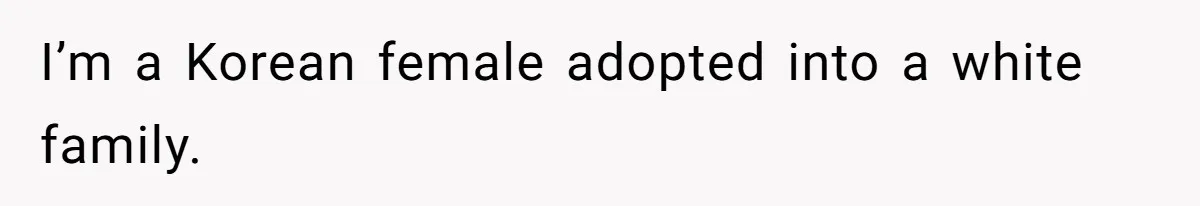 I’m a Korean female adopted into a white family.