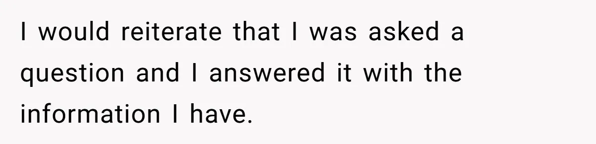 I would reiterate that I was asked a question and I answered it with the information I have.