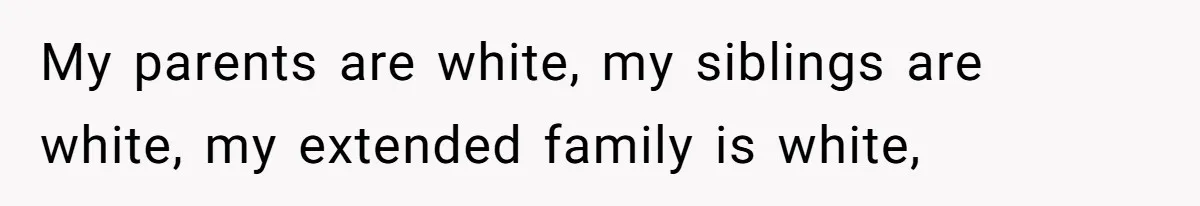 My parents are white, my siblings are white, my extended family is white,