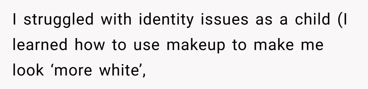 I struggled with identity issues as a child (I learned how to use makeup to make me look ‘more white’,