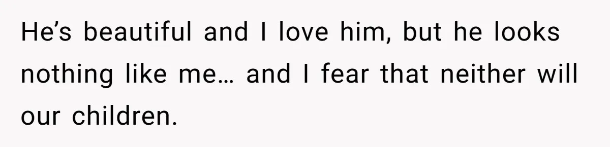 He’s beautiful and I love him, but he looks nothing like me… and I fear that neither will our children.