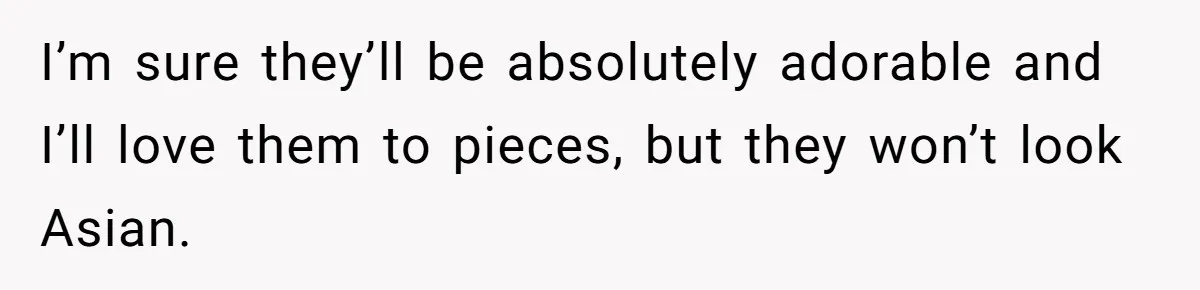 I’m sure they’ll be absolutely adorable and I’ll love them to pieces, but they won’t look Asian.