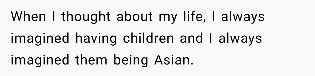 When I thought about my life, I always imagined having children and I always imagined them being Asian.
