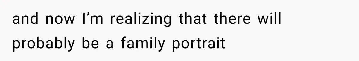 and now I’m realizing that there will probably be a family portrait