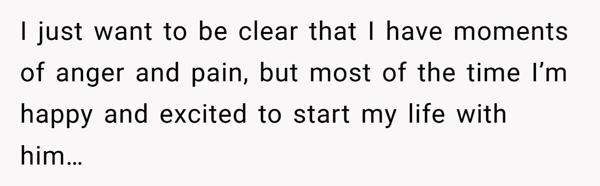 I just want to be clear that I have moments of anger and pain, but most of the time I’m happy and excited to start my life with him…