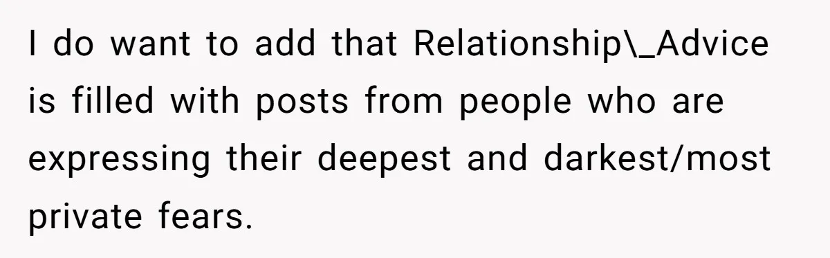 I do want to add that Relationship\_Advice is filled with posts from people who are expressing their deepest and darkest/most private fears.