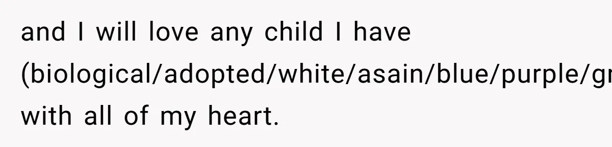 and I will love any child I have (biological/adopted/white/asain/blue/purple/green) with all of my heart.