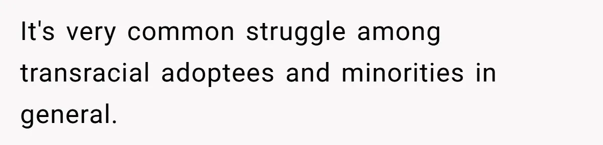 It's very common struggle among transracial adoptees and minorities in general.