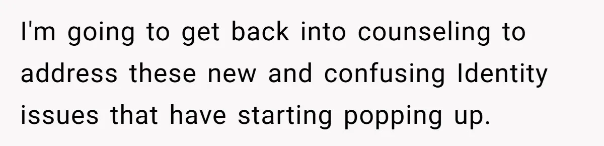 I'm going to get back into counseling to address these new and confusing Identity issues that have starting popping up.