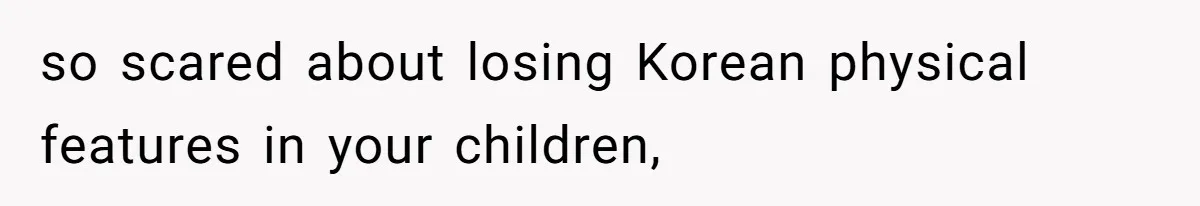 so scared about losing Korean physical features in your children,