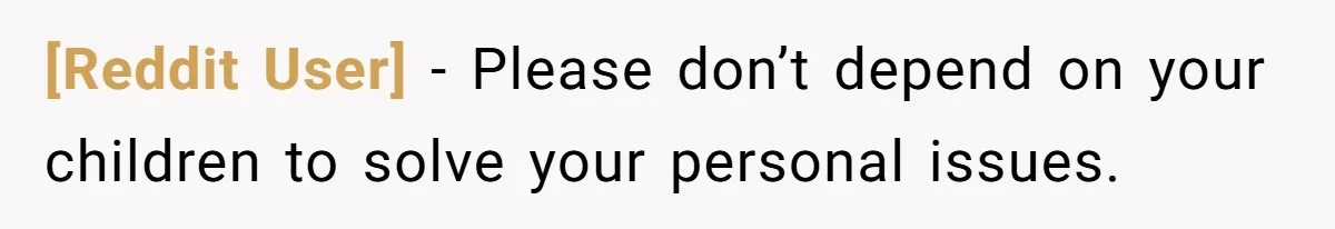 [Reddit User] − Please don’t depend on your children to solve your personal issues.