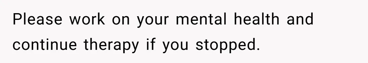 Please work on your mental health and continue therapy if you stopped.