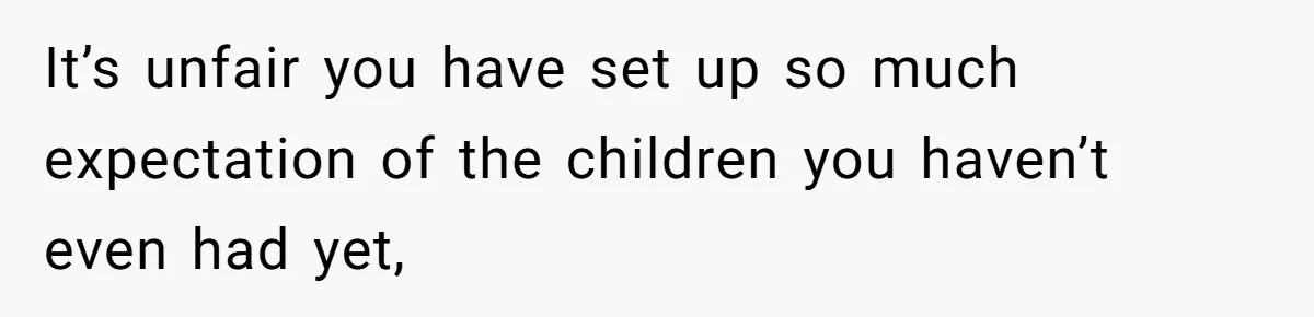 It’s unfair you have set up so much expectation of the children you haven’t even had yet,