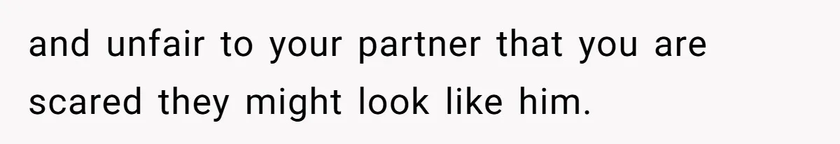 and unfair to your partner that you are scared they might look like him.