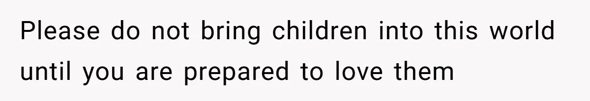 Please do not bring children into this world until you are prepared to love them